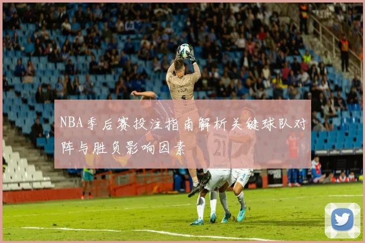 NBA季后赛投注指南解析关键球队对阵与胜负影响因素