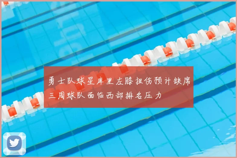 勇士队球星库里左膝扭伤预计缺席三周球队面临西部排名压力