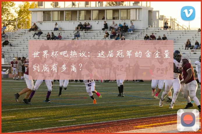 世界杯吧热议：这届冠军的含金量到底有多高？