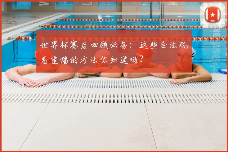 世界杯赛后回顾必备:这些合法观看重播的方法你知道吗?