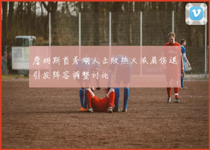 詹姆斯首秀湖人击败热火浓眉伤退引发阵容调整讨论