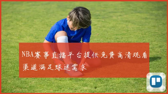 NBA赛事直播平台提供免费高清观看渠道满足球迷需求