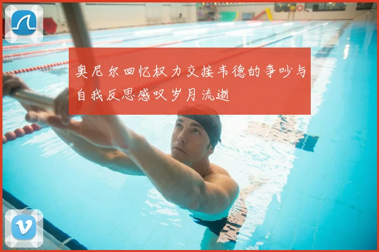 奥尼尔回忆权力交接韦德的争吵与自我反思感叹岁月流逝