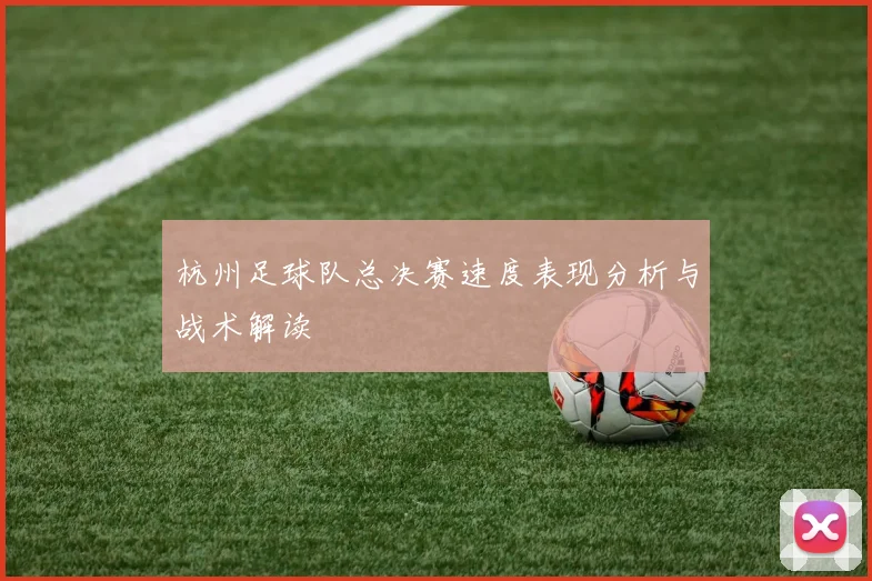 杭州足球队总决赛速度表现分析与战术解读
