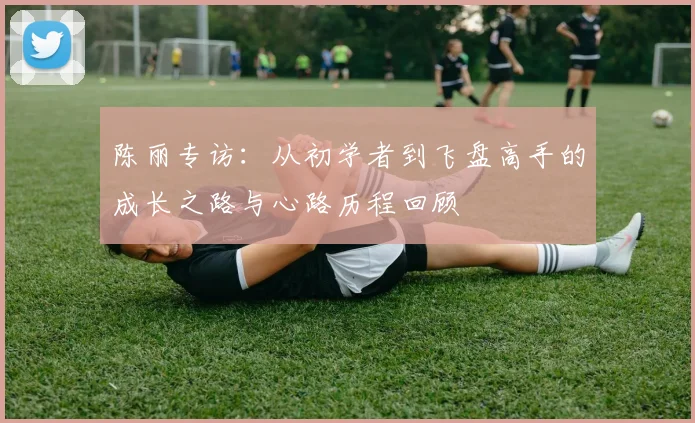 陈丽专访：从初学者到飞盘高手的成长之路与心路历程回顾