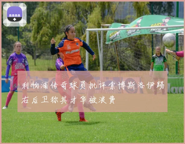 利物浦传奇球员批评索博斯洛伊踢右后卫称其才华被浪费
