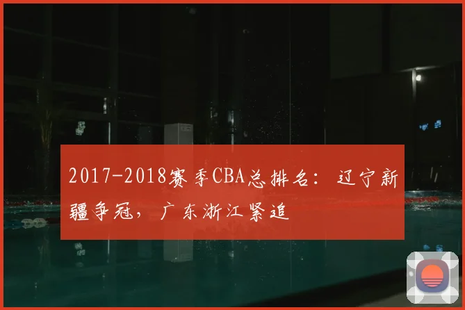 2017-2018赛季CBA总排名：辽宁新疆争冠，广东浙江紧追