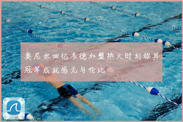 奥尼尔回忆韦德加盟热火时刻称其冠军成就感无与伦比