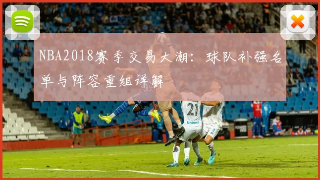 NBA2018赛季交易大潮：球队补强名单与阵容重组详解