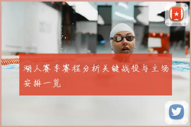 湖人赛季赛程分析关键战役与主场安排一览