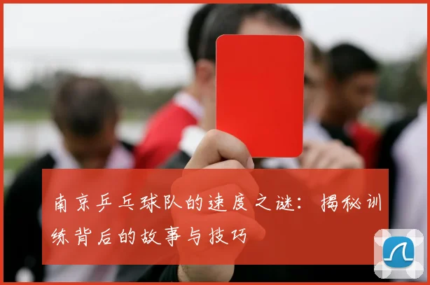 南京乒乓球队的速度之谜：揭秘训练背后的故事与技巧