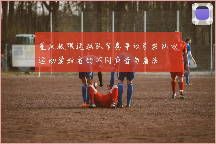 重庆极限运动队节奏争议引发热议运动爱好者的不同声音与看法