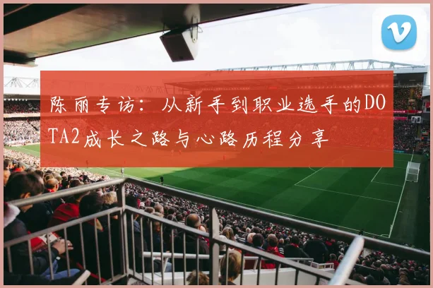 陈丽专访：从新手到职业选手的DOTA2成长之路与心路历程分享