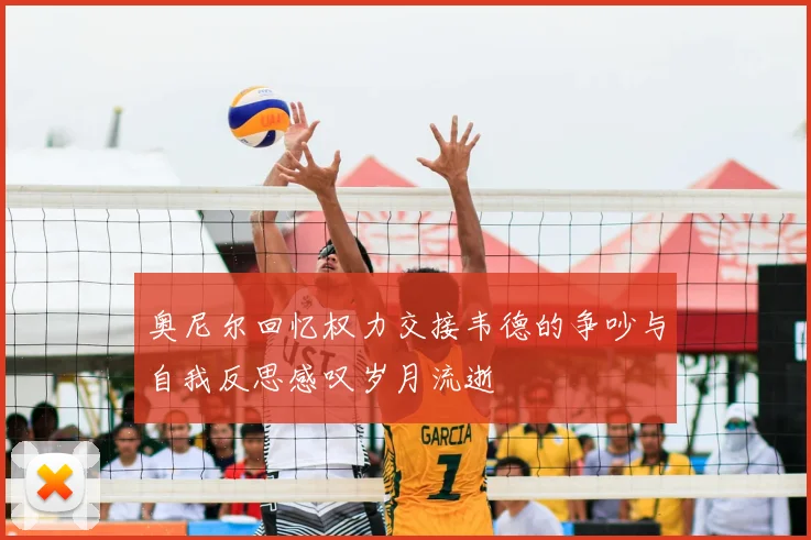 奥尼尔回忆权力交接韦德的争吵与自我反思感叹岁月流逝