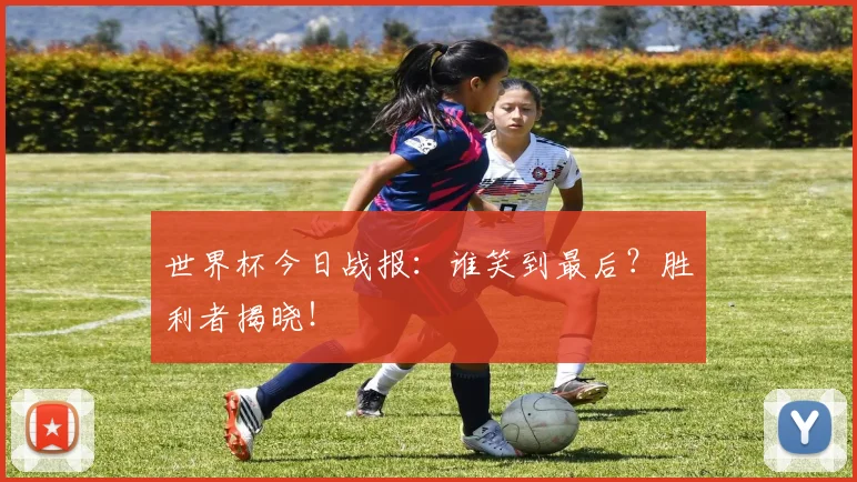 世界杯今日战报：谁笑到最后？胜利者揭晓！