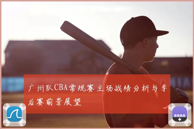 广州队CBA常规赛主场战绩分析与季后赛前景展望