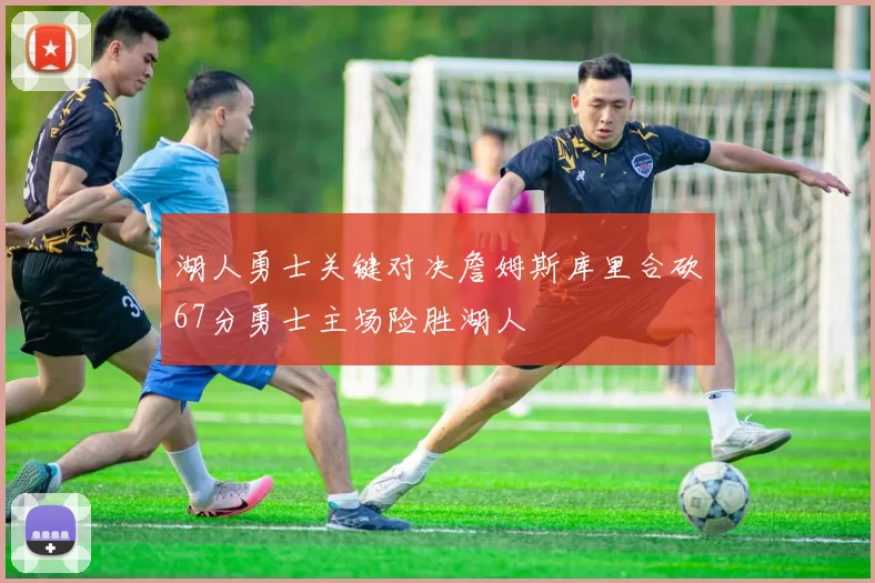 湖人勇士关键对决詹姆斯库里合砍67分勇士主场险胜湖人