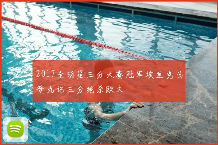 2017全明星三分大赛冠军埃里克戈登九记三分绝杀欧文