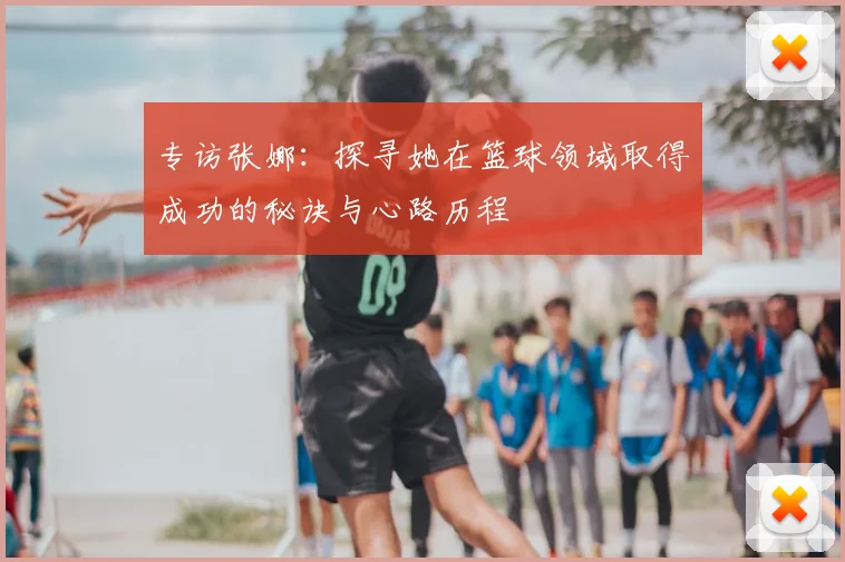 专访张娜:探寻她在篮球领域取得成功的秘诀与心路历程