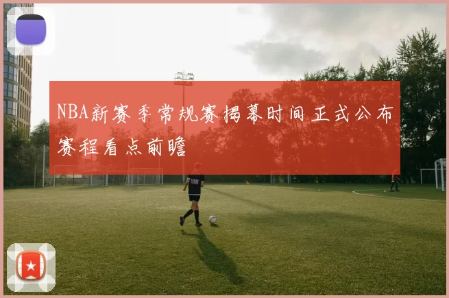 NBA新赛季常规赛揭幕时间正式公布赛程看点前瞻