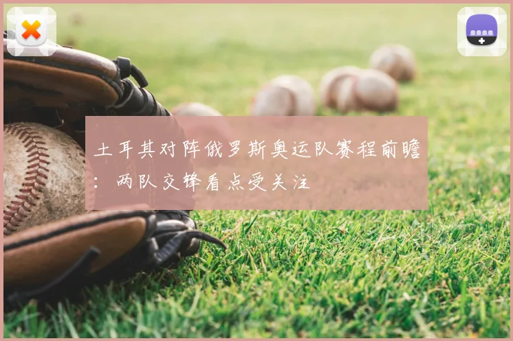 土耳其对阵俄罗斯奥运队赛程前瞻：两队交锋看点受关注