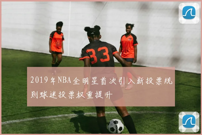 2019年NBA全明星首次引入新投票规则球迷投票权重提升