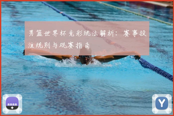 男篮世界杯竞彩玩法解析：赛事投注规则与观赛指南