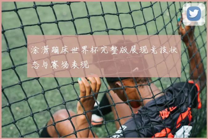 涂潇蹦床世界杯完整版展现竞技状态与赛场表现