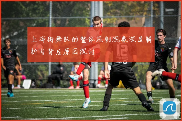 上海街舞队的整体压制现象深度解析与背后原因探讨