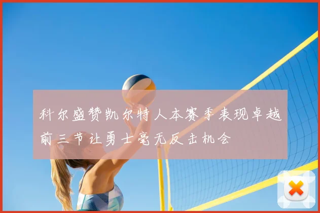 科尔盛赞凯尔特人本赛季表现卓越前三节让勇士毫无反击机会
