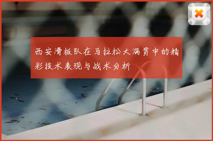 西安滑板队在马拉松大满贯中的精彩技术表现与战术分析
