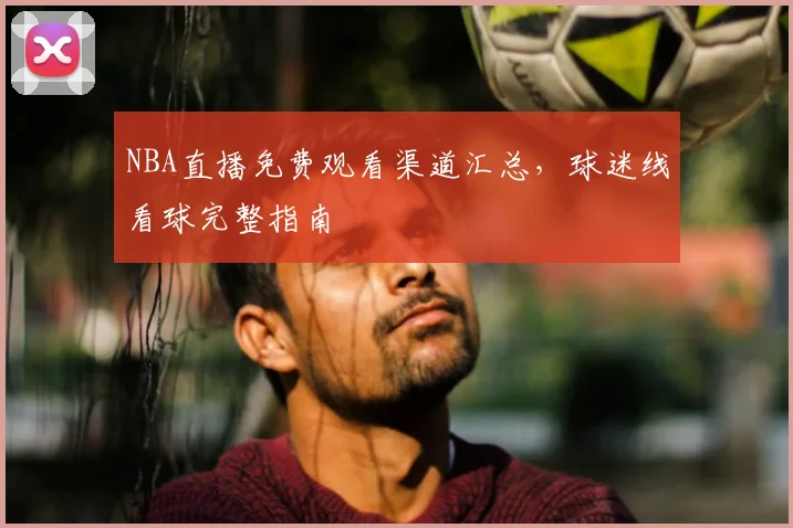 NBA直播免费观看渠道汇总，球迷线看球完整指南
