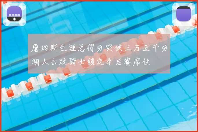 詹姆斯生涯总得分突破三万五千分湖人击败骑士锁定季后赛席位