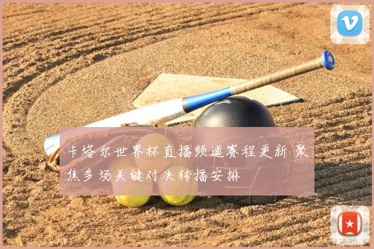 卡塔尔世界杯直播频道赛程更新 聚焦多场关键对决转播安排