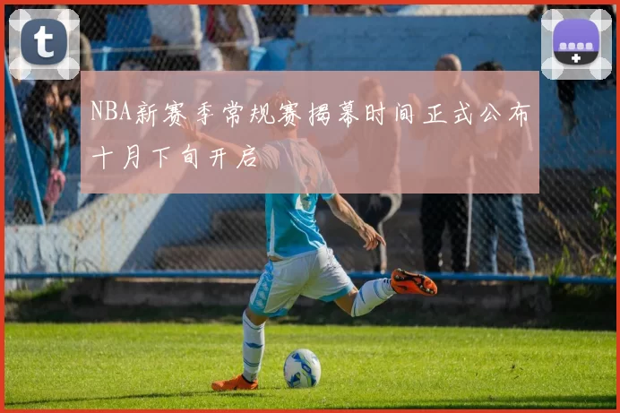 NBA新赛季常规赛揭幕时间正式公布十月下旬开启