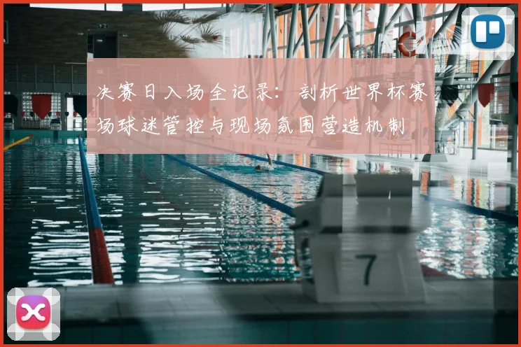 决赛日入场全记录：剖析世界杯赛场球迷管控与现场氛围营造机制