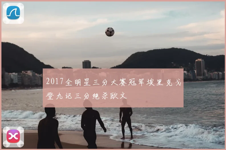 2017全明星三分大赛冠军埃里克戈登九记三分绝杀欧文